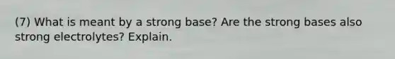 (7) What is meant by a strong base? Are the strong bases also strong electrolytes? Explain.