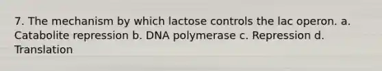 7. The mechanism by which lactose controls the lac operon. a. Catabolite repression b. DNA polymerase c. Repression d. Translation