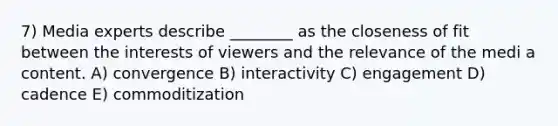 7) Media experts describe ________ as the closeness of fit between the interests of viewers and the relevance of the medi a content. A) convergence B) interactivity C) engagement D) cadence E) commoditization