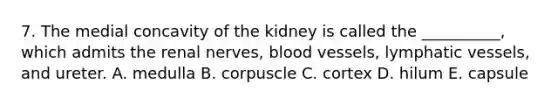 7. The medial concavity of the kidney is called the __________, which admits the renal nerves, blood vessels, lymphatic vessels, and ureter. A. medulla B. corpuscle C. cortex D. hilum E. capsule