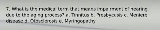 7. What is the medical term that means impairment of hearing due to the aging process? a. Tinnitus b. Presbycusis c. Meniere disease d. Otosclerosis e. Myringopathy