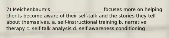 7) Meichenbaum's ______________________focuses more on helping clients become aware of their self-talk and the stories they tell about themselves. a. self-instructional training b. narrative therapy c. self-talk analysis d. self-awareness conditioning