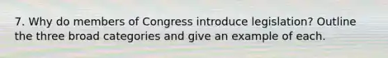 7. Why do members of Congress introduce legislation? Outline the three broad categories and give an example of each.