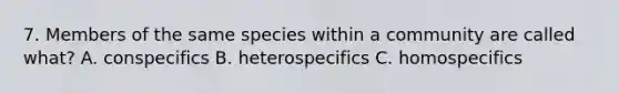 7. Members of the same species within a community are called what? A. conspecifics B. heterospecifics C. homospecifics