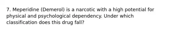 7. Meperidine (Demerol) is a narcotic with a high potential for physical and psychological dependency. Under which classification does this drug fall?