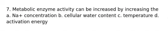 7. Metabolic enzyme activity can be increased by increasing the a. Na+ concentration b. cellular water content c. temperature d. activation energy