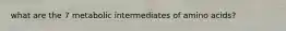 what are the 7 metabolic intermediates of amino acids?
