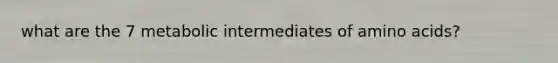 what are the 7 metabolic intermediates of <a href='https://www.questionai.com/knowledge/k9gb720LCl-amino-acids' class='anchor-knowledge'>amino acids</a>?