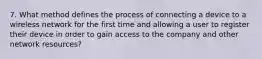 7. What method defines the process of connecting a device to a wireless network for the first time and allowing a user to register their device in order to gain access to the company and other network resources?