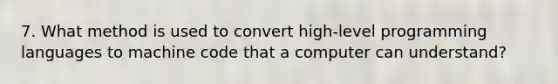 7. What method is used to convert high-level programming languages to machine code that a computer can understand?