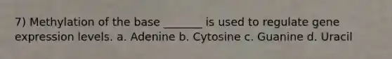 7) Methylation of the base _______ is used to regulate gene expression levels. a. Adenine b. Cytosine c. Guanine d. Uracil