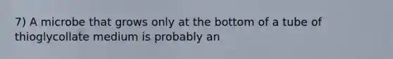 7) A microbe that grows only at the bottom of a tube of thioglycollate medium is probably an