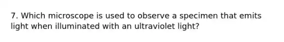 7. Which microscope is used to observe a specimen that emits light when illuminated with an ultraviolet light?