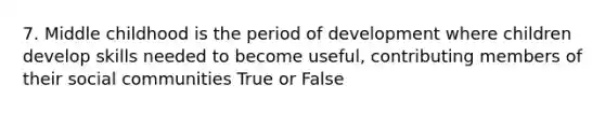 7. Middle childhood is the period of development where children develop skills needed to become useful, contributing members of their social communities True or False