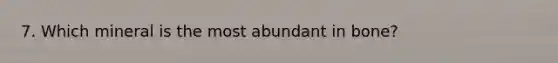 7. Which mineral is the most abundant in bone?