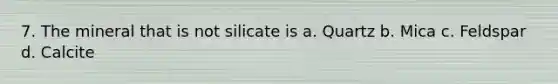 7. The mineral that is not silicate is a. Quartz b. Mica c. Feldspar d. Calcite