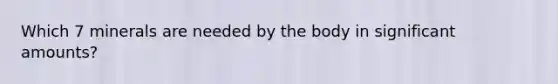 Which 7 minerals are needed by the body in significant amounts?