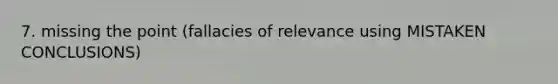 7. missing the point (fallacies of relevance using MISTAKEN CONCLUSIONS)
