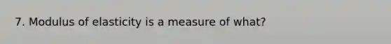 7. Modulus of elasticity is a measure of what?