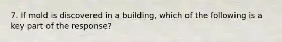 7. If mold is discovered in a building, which of the following is a key part of the response?