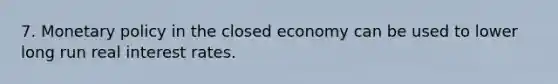 7. Monetary policy in the closed economy can be used to lower long run real interest rates.