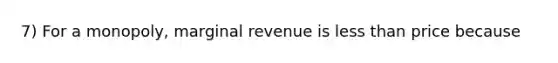 7) For a monopoly, marginal revenue is less than price because