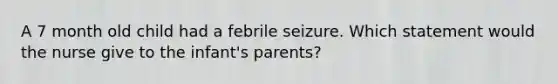 A 7 month old child had a febrile seizure. Which statement would the nurse give to the infant's parents?