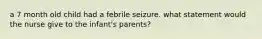 a 7 month old child had a febrile seizure. what statement would the nurse give to the infant's parents?