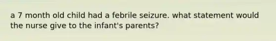 a 7 month old child had a febrile seizure. what statement would the nurse give to the infant's parents?