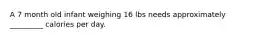 A 7 month old infant weighing 16 lbs needs approximately _________ calories per day.