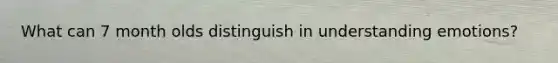 What can 7 month olds distinguish in understanding emotions?