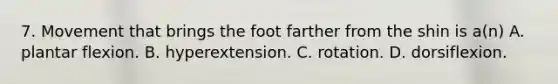 7. Movement that brings the foot farther from the shin is a(n) A. plantar flexion. B. hyperextension. C. rotation. D. dorsiflexion.