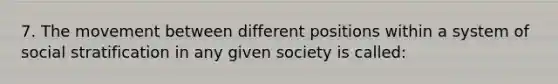 7. The movement between different positions within a system of social stratification in any given society is called: