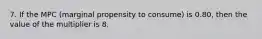 7. If the MPC (marginal propensity to consume) is 0.80, then the value of the multiplier is 8.