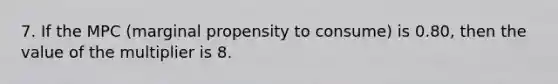 7. If the MPC (marginal propensity to consume) is 0.80, then the value of the multiplier is 8.