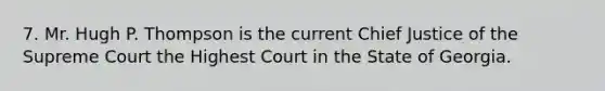 7. Mr. Hugh P. Thompson is the current Chief Justice of the Supreme Court the Highest Court in the State of Georgia.