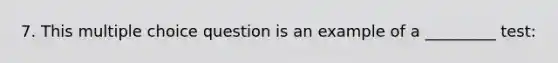 7. This multiple choice question is an example of a _________ test: