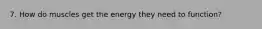 7. How do muscles get the energy they need to function?