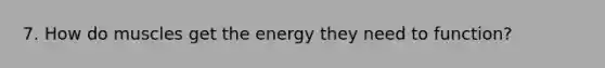 7. How do muscles get the energy they need to function?