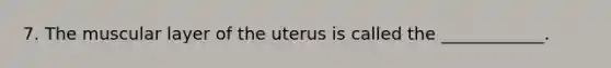 7. The muscular layer of the uterus is called the ____________.