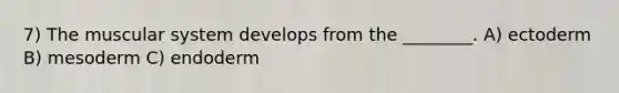 7) The muscular system develops from the ________. A) ectoderm B) mesoderm C) endoderm