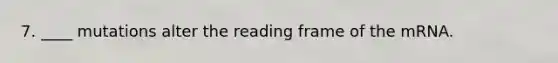 7. ____ mutations alter the reading frame of the mRNA.