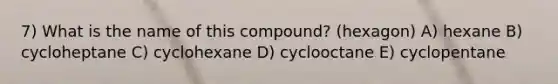 7) What is the name of this compound? (hexagon) A) hexane B) cycloheptane C) cyclohexane D) cyclooctane E) cyclopentane