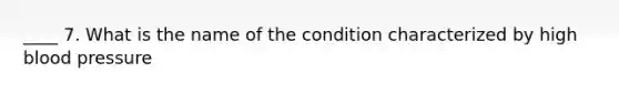 ____ 7. What is the name of the condition characterized by high blood pressure