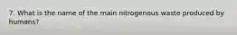 7. What is the name of the main nitrogenous waste produced by humans?