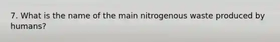 7. What is the name of the main nitrogenous waste produced by humans?