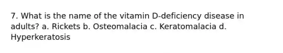 7. What is the name of the vitamin D-deficiency disease in adults? a. Rickets b. Osteomalacia c. Keratomalacia d. Hyperkeratosis