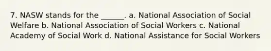 7. NASW stands for the ______. a. National Association of Social Welfare b. National Association of Social Workers c. National Academy of Social Work d. National Assistance for Social Workers