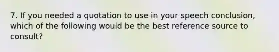 7. If you needed a quotation to use in your speech conclusion, which of the following would be the best reference source to consult?