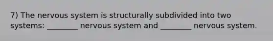 7) The nervous system is structurally subdivided into two systems: ________ nervous system and ________ nervous system.